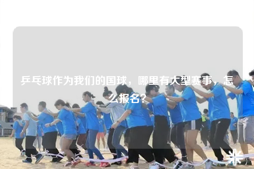 乒乓球作为我们的国球,哪里有大型赛事,怎么报名?