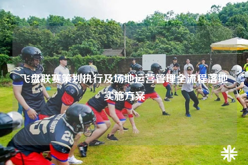 飞盘联赛策划执行及场地运营管理全流程落地实施方案